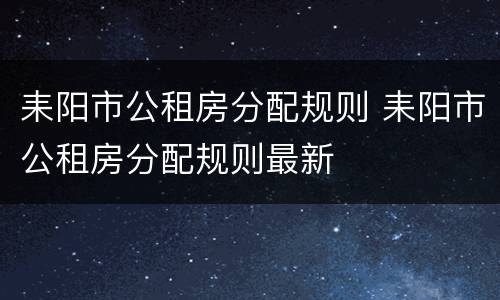 耒阳市公租房分配规则 耒阳市公租房分配规则最新