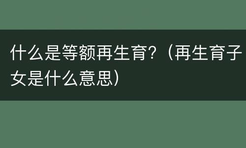 什么是等额再生育?（再生育子女是什么意思）