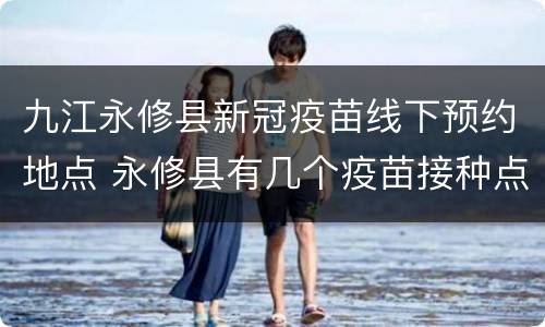 九江永修县新冠疫苗线下预约地点 永修县有几个疫苗接种点