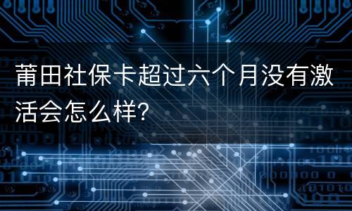 莆田社保卡超过六个月没有激活会怎么样？