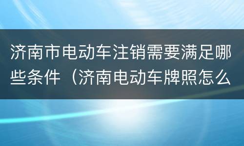 济南市电动车注销需要满足哪些条件（济南电动车牌照怎么注销）