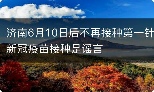 济南6月10日后不再接种第一针新冠疫苗接种是谣言