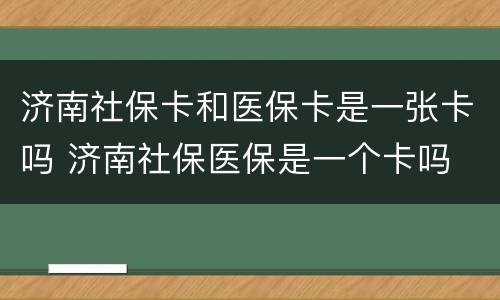 济南社保卡和医保卡是一张卡吗 济南社保医保是一个卡吗
