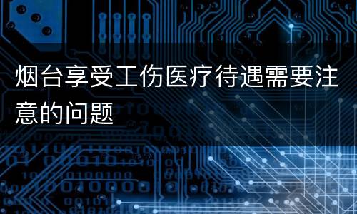 烟台享受工伤医疗待遇需要注意的问题