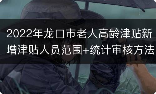 2022年龙口市老人高龄津贴新增津贴人员范围+统计审核方法