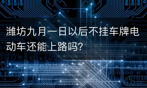 潍坊九月一日以后不挂车牌电动车还能上路吗？