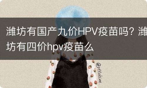 潍坊有国产九价HPV疫苗吗? 潍坊有四价hpv疫苗么