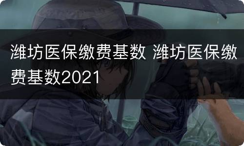潍坊医保缴费基数 潍坊医保缴费基数2021