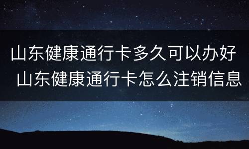 山东健康通行卡多久可以办好 山东健康通行卡怎么注销信息