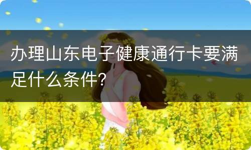 办理山东电子健康通行卡要满足什么条件？