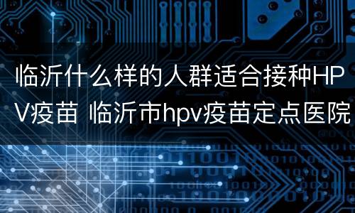 临沂什么样的人群适合接种HPV疫苗 临沂市hpv疫苗定点医院