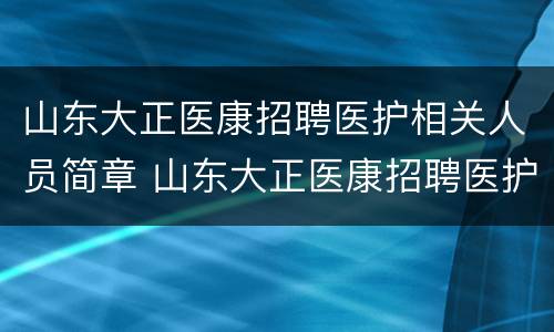 山东大正医康招聘医护相关人员简章 山东大正医康招聘医护相关人员简章
