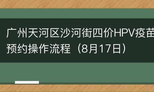 广州天河区沙河街四价HPV疫苗预约操作流程（8月17日）