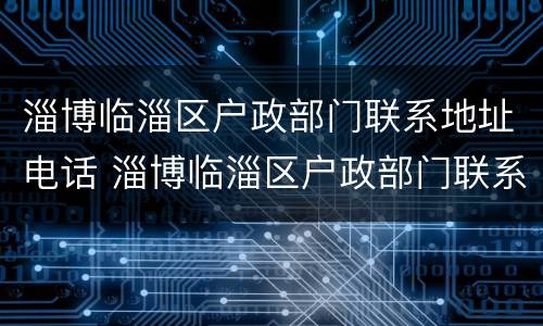 淄博临淄区户政部门联系地址电话 淄博临淄区户政部门联系地址电话是多少