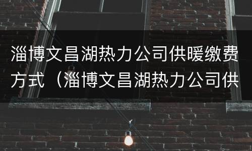 淄博文昌湖热力公司供暖缴费方式（淄博文昌湖热力公司供暖缴费方式有哪些）