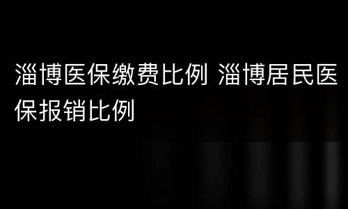 淄博医保缴费比例 淄博居民医保报销比例