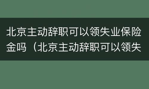 北京主动辞职可以领失业保险金吗（北京主动辞职可以领失业保险金吗怎么领）