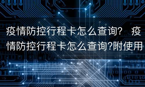疫情防控行程卡怎么查询？ 疫情防控行程卡怎么查询?附使用指南
