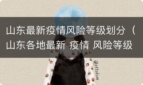山东最新疫情风险等级划分（山东各地最新 疫情 风险等级标准）
