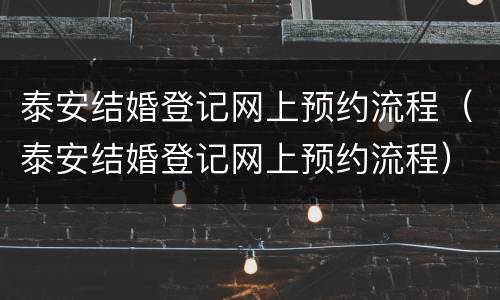 泰安结婚登记网上预约流程（泰安结婚登记网上预约流程）