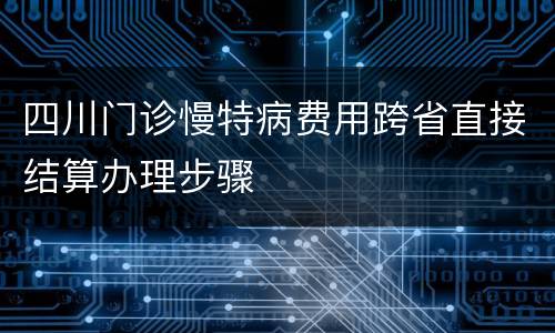 四川门诊慢特病费用跨省直接结算办理步骤