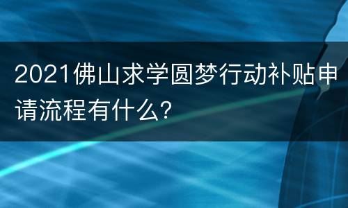 2021佛山求学圆梦行动补贴申请流程有什么？