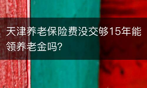 天津养老保险费没交够15年能领养老金吗？