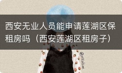 西安无业人员能申请莲湖区保租房吗（西安莲湖区租房子）