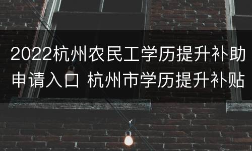 2022杭州农民工学历提升补助申请入口 杭州市学历提升补贴