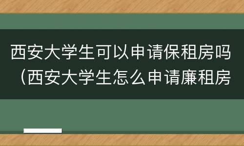 西安大学生可以申请保租房吗（西安大学生怎么申请廉租房）