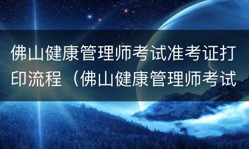 佛山健康管理师考试准考证打印流程（佛山健康管理师考试准考证打印流程图片）