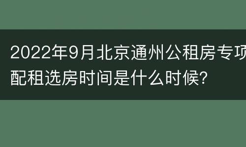 2022年9月北京通州公租房专项配租选房时间是什么时候？