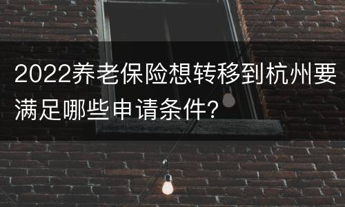 2022养老保险想转移到杭州要满足哪些申请条件？