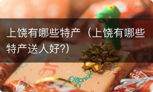 上饶有哪些特产（上饶有哪些特产送人好?）
