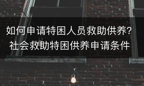 如何申请特困人员救助供养？ 社会救助特困供养申请条件