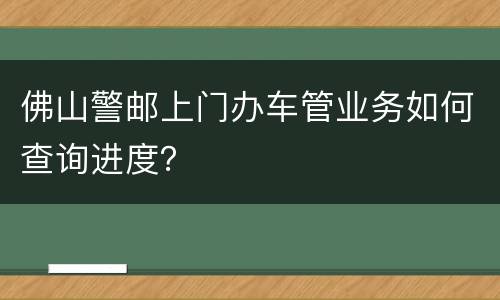 佛山警邮上门办车管业务如何查询进度？