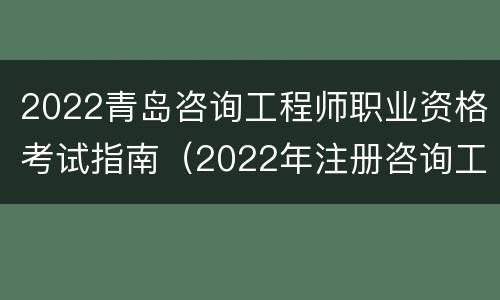 2022青岛咨询工程师职业资格考试指南（2022年注册咨询工程师考试大纲）