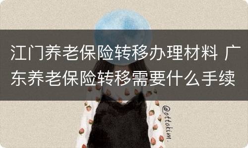 江门养老保险转移办理材料 广东养老保险转移需要什么手续