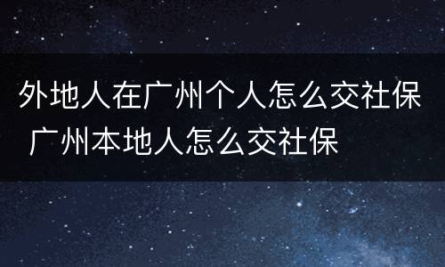 外地人在广州个人怎么交社保 广州本地人怎么交社保