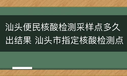 汕头便民核酸检测采样点多久出结果 汕头市指定核酸检测点