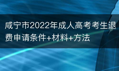 咸宁市2022年成人高考考生退费申请条件+材料+方法