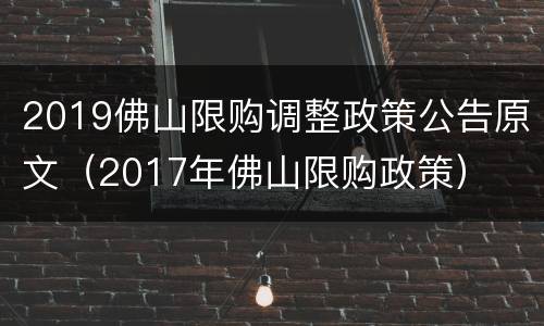 2019佛山限购调整政策公告原文（2017年佛山限购政策）