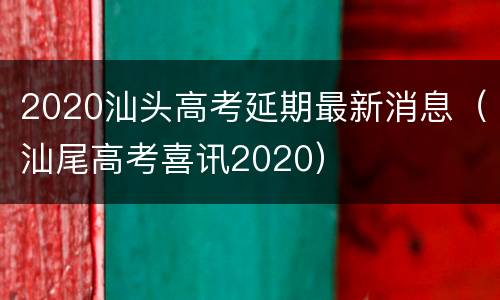 2020汕头高考延期最新消息（汕尾高考喜讯2020）