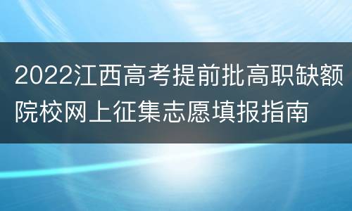 2022江西高考提前批高职缺额院校网上征集志愿填报指南