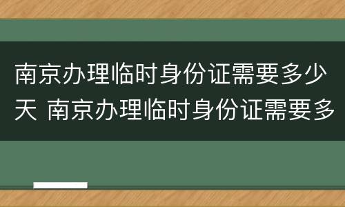 南京办理临时身份证需要多少天 南京办理临时身份证需要多长时间