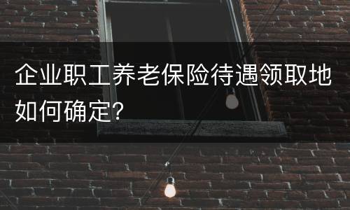 企业职工养老保险待遇领取地如何确定？