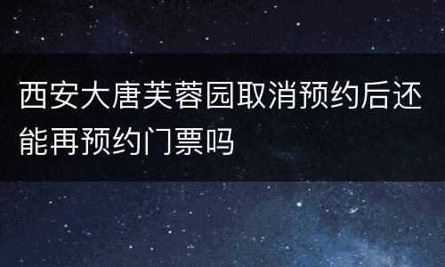 西安大唐芙蓉园取消预约后还能再预约门票吗