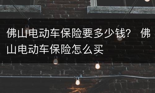 佛山电动车保险要多少钱？ 佛山电动车保险怎么买