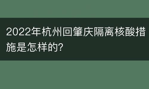 2022年杭州回肇庆隔离核酸措施是怎样的？