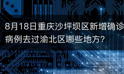 8月18日重庆沙坪坝区新增确诊病例去过渝北区哪些地方？